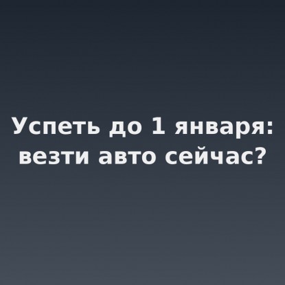Успеть до 1 января: стоит ли везти авто из Китая сейчас и кому спешить не нужно