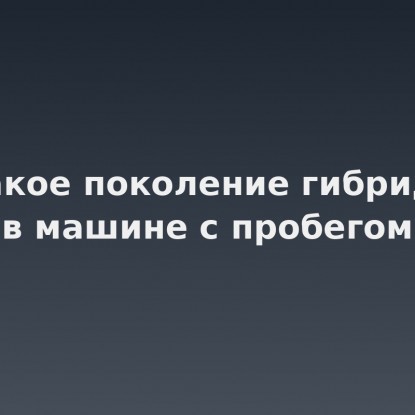 Какое поколение гибрида стоит в машине с пробегом: как определить по году и названию версии